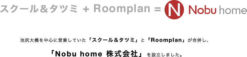 スクール＆タツミ + Roomplan = Nobu home 池尻大橋を中心に営業していた「スクール＆タツミ」と「Roomplan」が合併し、「Nobu home 株式会社」を設立しました。